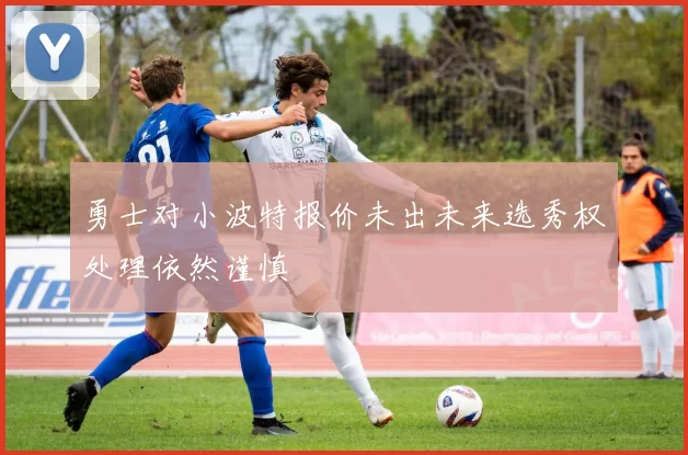 勇士对小波特报价未出未来选秀权处理依然谨慎