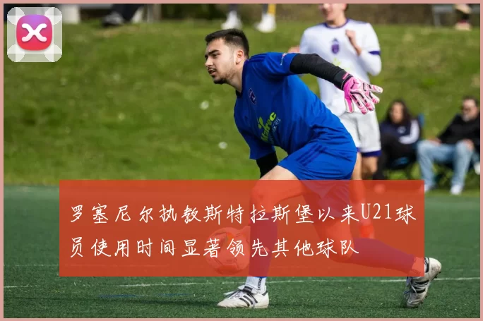 罗塞尼尔执教斯特拉斯堡以来U21球员使用时间显著领先其他球队