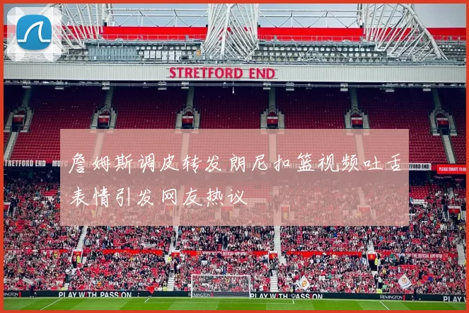 詹姆斯调皮转发朗尼扣篮视频吐舌表情引发网友热议