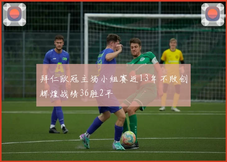 拜仁欧冠主场小组赛近13年不败创辉煌战绩36胜2平