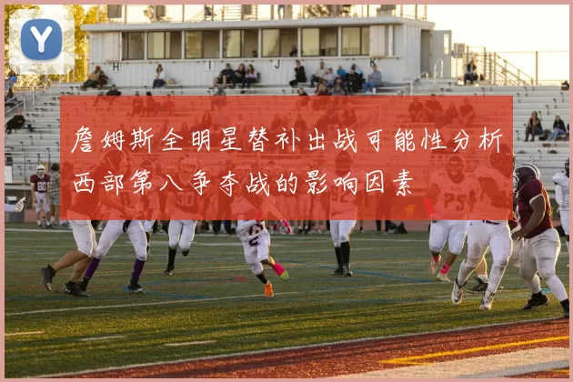 詹姆斯全明星替补出战可能性分析西部第八争夺战的影响因素