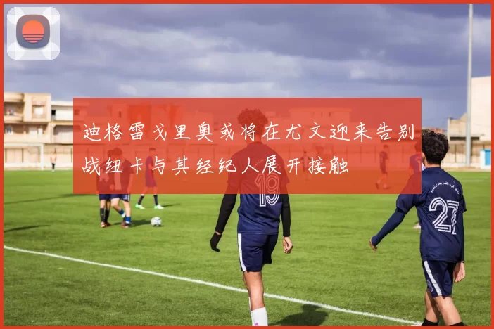 迪格雷戈里奥或将在尤文迎来告别战纽卡与其经纪人展开接触