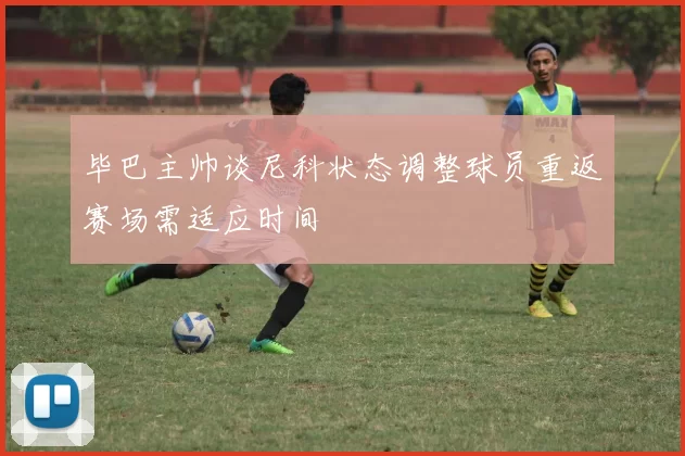 毕巴主帅谈尼科状态调整球员重返赛场需适应时间