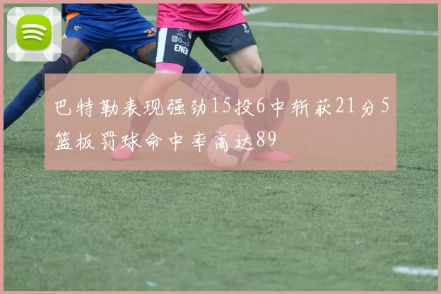 巴特勒表现强劲15投6中斩获21分5篮板罚球命中率高达89