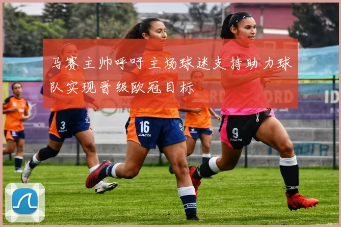 马赛主帅呼吁主场球迷支持助力球队实现晋级欧冠目标