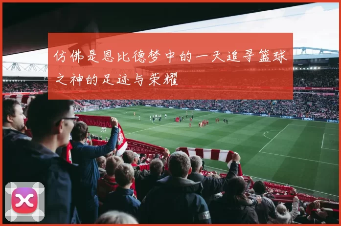 仿佛是恩比德梦中的一天追寻篮球之神的足迹与荣耀