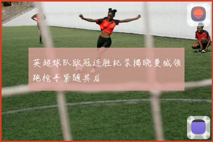 英超球队欧冠连胜纪录揭晓曼城领跑枪手紧随其后