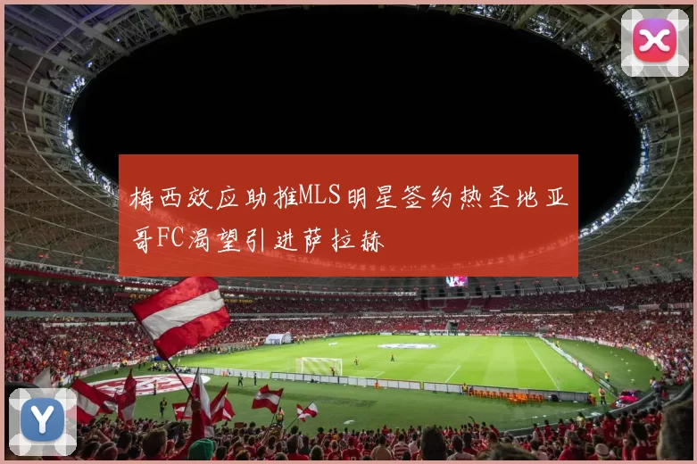 梅西效应助推MLS明星签约热圣地亚哥FC渴望引进萨拉赫