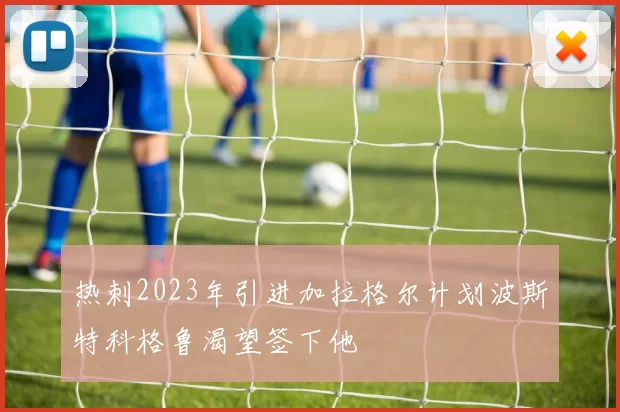 热刺2023年引进加拉格尔计划波斯特科格鲁渴望签下他