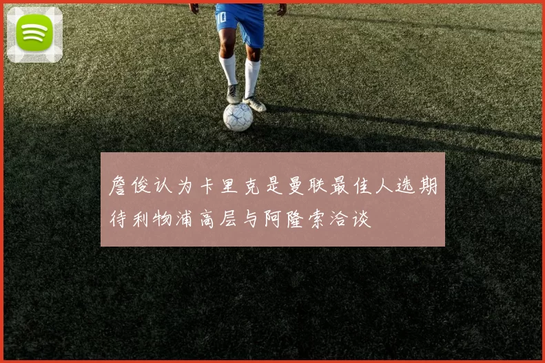 詹俊认为卡里克是曼联最佳人选期待利物浦高层与阿隆索洽谈