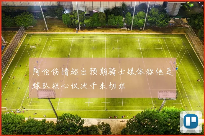 阿伦伤情超出预期骑士媒体称他是球队核心仅次于米切尔