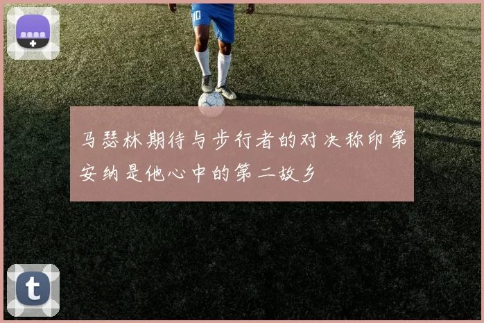 马瑟林期待与步行者的对决称印第安纳是他心中的第二故乡