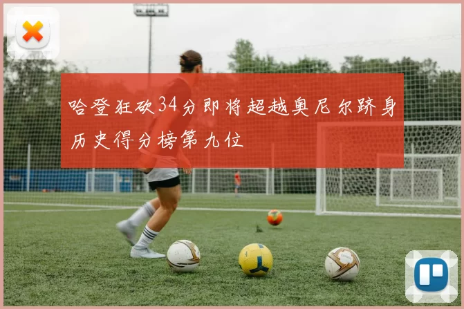 哈登狂砍34分即将超越奥尼尔跻身历史得分榜第九位