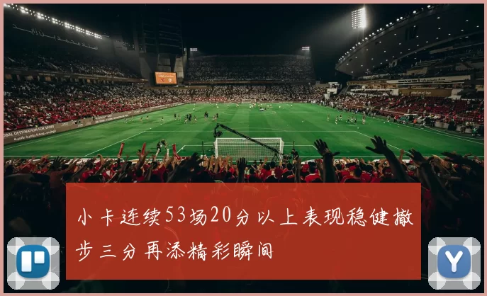 小卡连续53场20分以上表现稳健撤步三分再添精彩瞬间