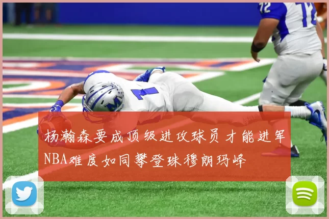 杨瀚森要成顶级进攻球员才能进军NBA难度如同攀登珠穆朗玛峰