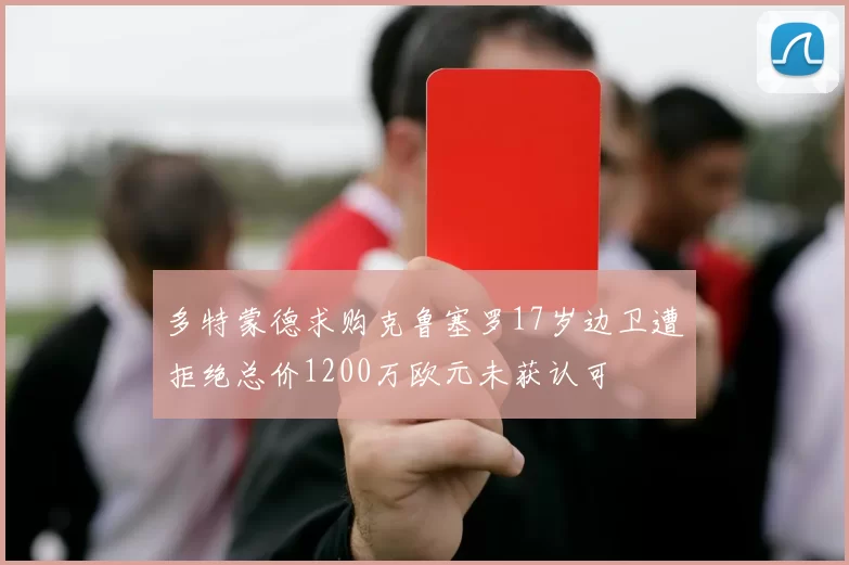 多特蒙德求购克鲁塞罗17岁边卫遭拒绝总价1200万欧元未获认可