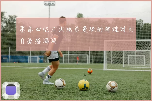 墨菲回忆三次绝杀曼联的辉煌时刻自豪感满满