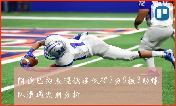 阿德巴约表现低迷仅得7分9板3助球队遭遇失利分析