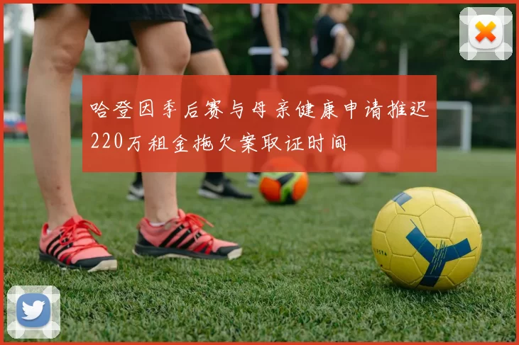 哈登因季后赛与母亲健康申请推迟220万租金拖欠案取证时间