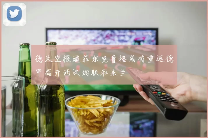 德天空报道菲尔克鲁格或将重返德甲离开西汉姆联和米兰
