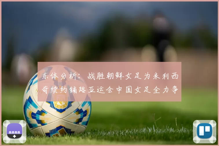 东体分析：战胜朝鲜女足为米利西奇续约铺路亚运会中国女足全力争金