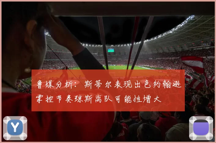鲁媒分析：斯蒂尔表现出色约翰逊掌控节奏琼斯离队可能性增大