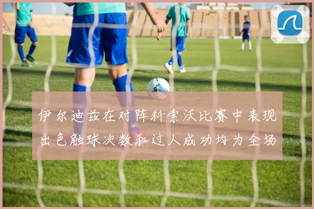 伊尔迪兹在对阵科索沃比赛中表现出色触球次数和过人成功均为全场最高
