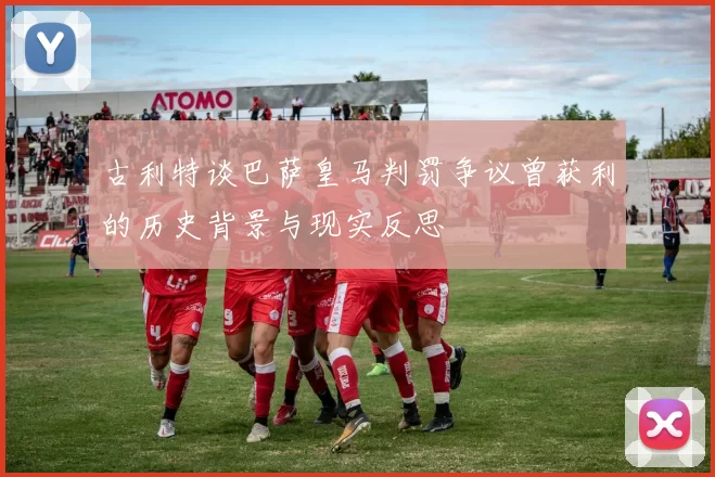 古利特谈巴萨皇马判罚争议曾获利的历史背景与现实反思